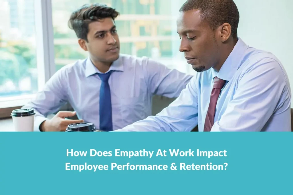 How Does Empathy At Work Impact Employee Performance & Retention?