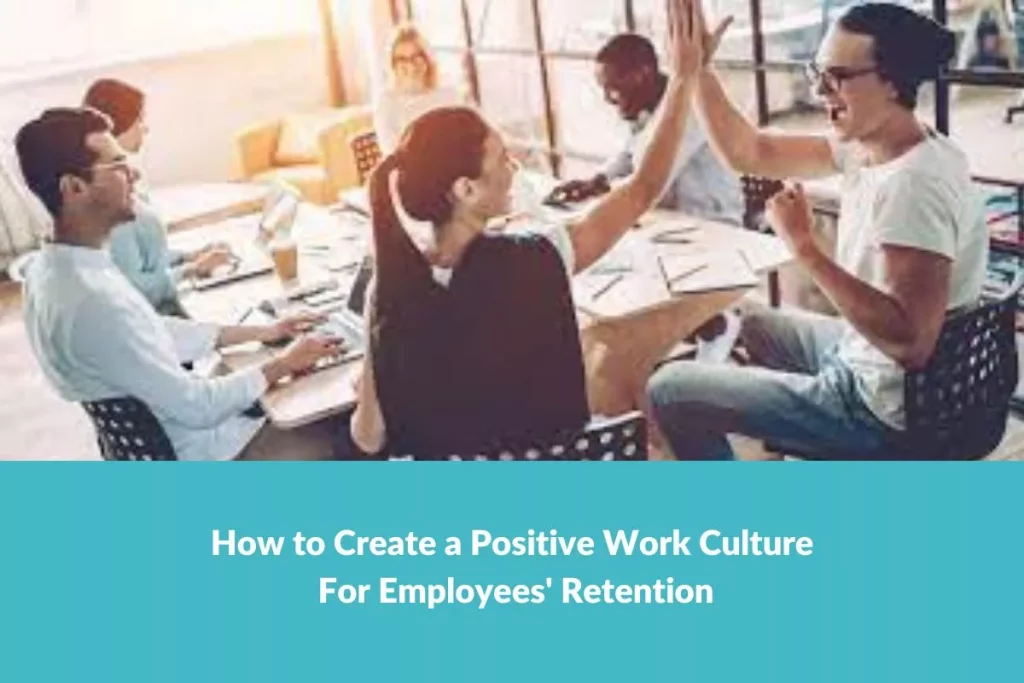 How to Create a Positive Work Culture For Employees’ Retention